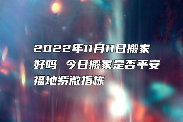 2022年11月11日搬家好吗 今日搬家是否平安福地紫微指栋