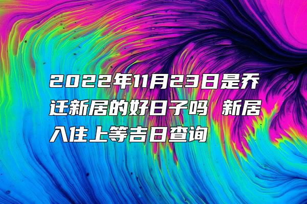 2022年11月23日是乔迁新居的好日子吗 新居入住上等吉日查询