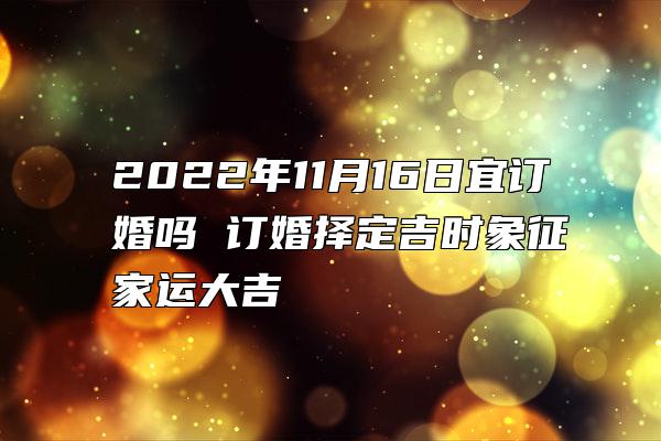 2022年11月16日宜订婚吗 订婚择定吉时象征家运大吉