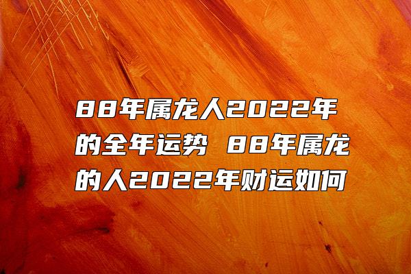 88年属龙人2022年的全年运势 88年属龙的人2022年财运如何