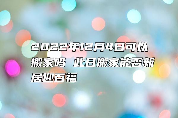 2022年12月4日可以搬家吗 此日搬家能否新居迎百福