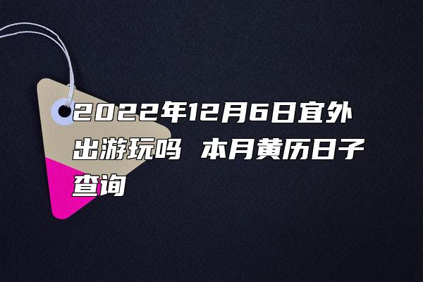 2022年12月6日宜外出游玩吗 本月黄历日子查询