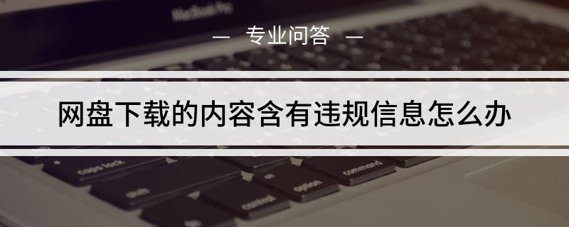 网盘下载的内容含有违规信息如何办