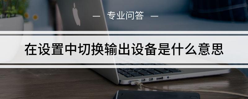 在设置中切换输出设备是什么意思