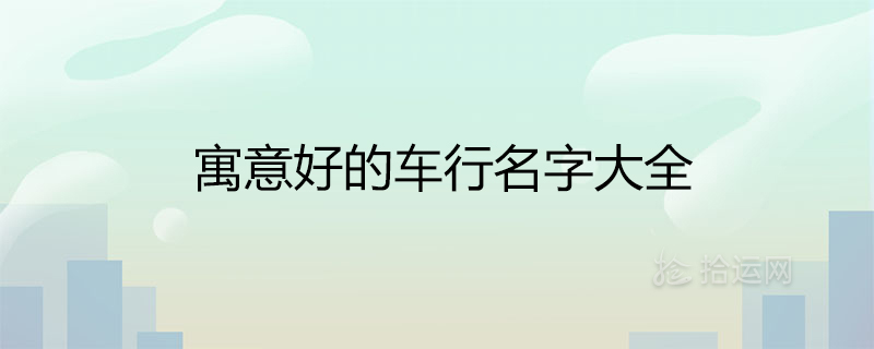 寓意好的车行名字大全 大气招财的汽车店取名推荐 