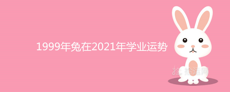 1999年兔在2021年学业运势怎么样 