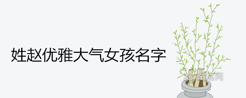 姓赵女孩名字优雅大气的有哪些 