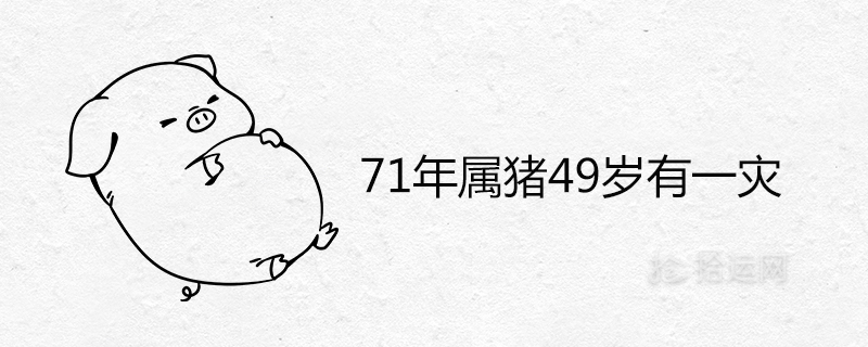 71年属猪49岁有一灾是怎么回事 