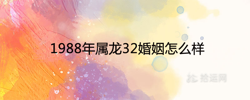 1988年属龙32婚姻怎么样 2020年感情运势如何 