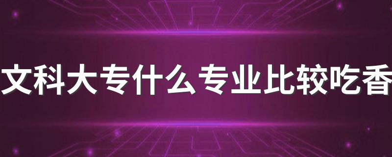 文科大专什么专业比较吃香 哪些专业前景好