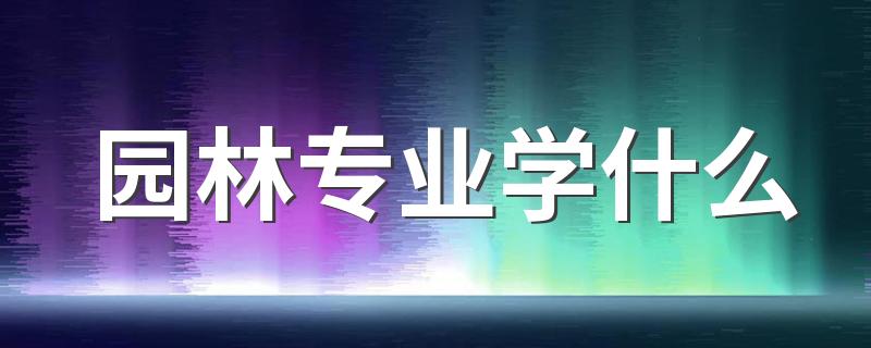 园林专业学什么 就业方向有哪些