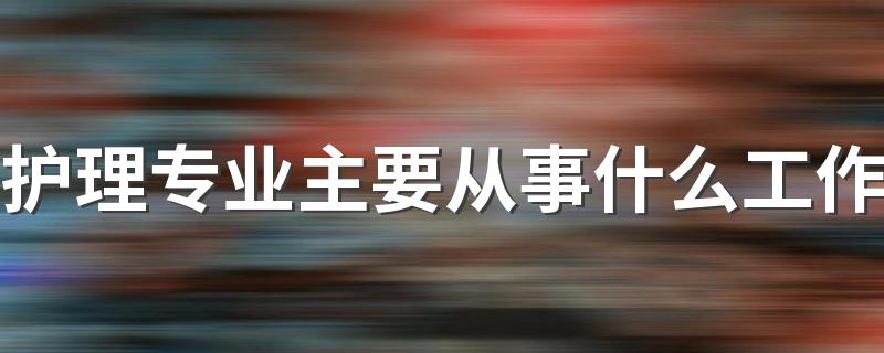 护理专业主要从事什么工作 好就业吗