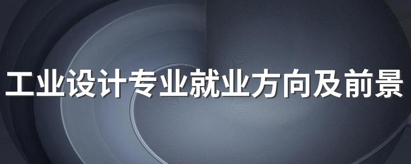 工业设计专业就业方向及前景如何 毕业了好找工作吗