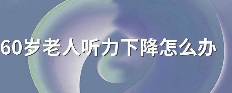 60岁老人听力下降怎么办 60岁老年人听力下降怎么治疗