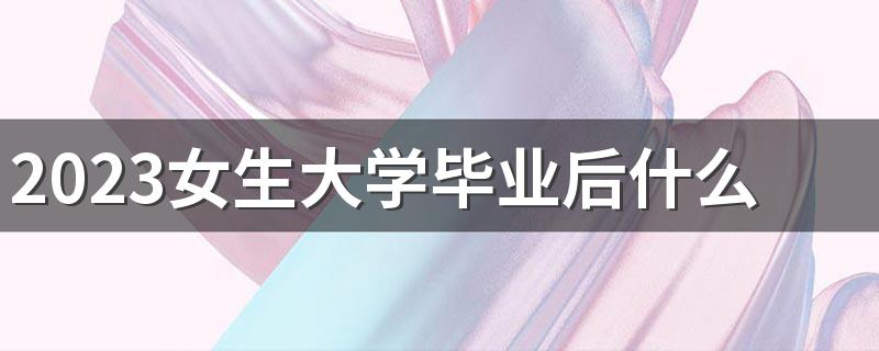 2023女生大学毕业后什么工作赚钱 工资高的工作有哪些