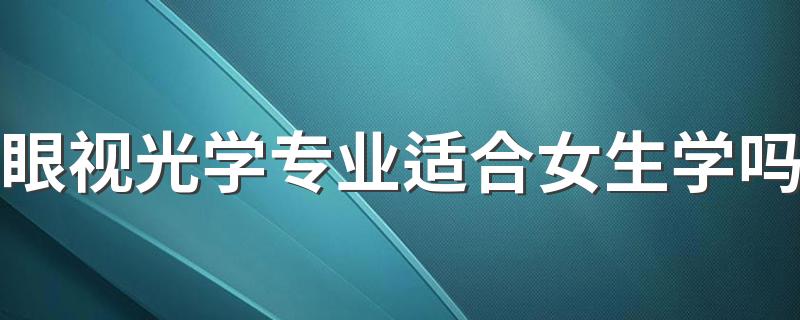 眼视光学专业适合女生学吗 就业方向及前景怎么样