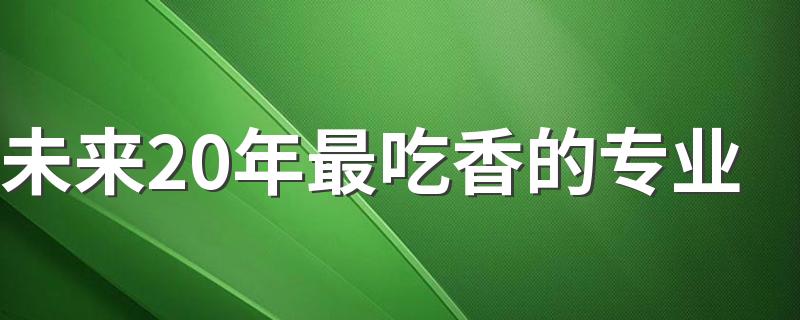 未来20年最吃香的专业 哪些专业好就业