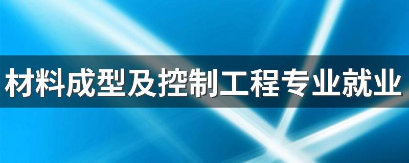 材料成型及控制工程专业就业方向及前景如何