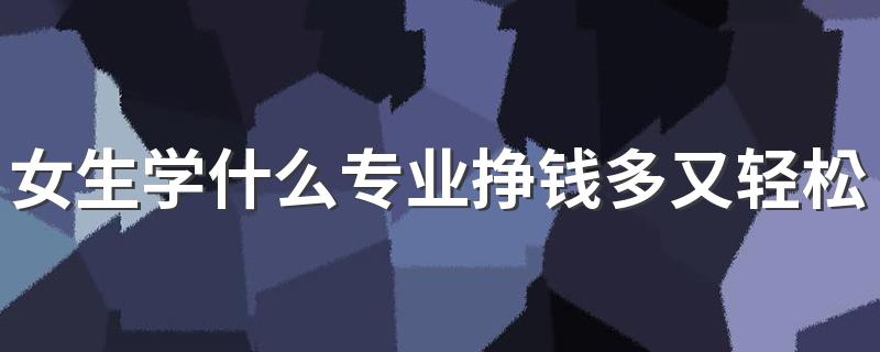 女生学什么专业挣钱多又轻松 就业率高的热门专业