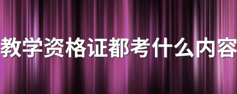 教学资格证都考什么内容 教师资格证考试内容是什么