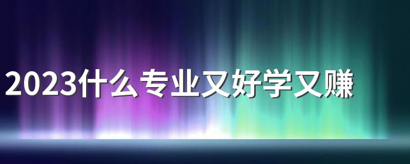 2023什么专业又好学又赚钱 薪资高待遇好的专业