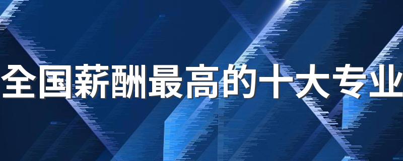 全国薪酬最高的十大专业 哪些专业未来有发展