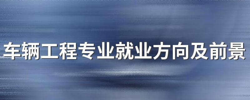 车辆工程专业就业方向及前景如何