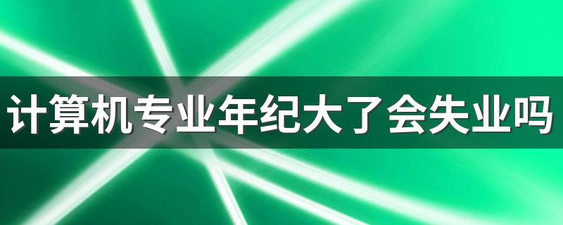 计算机专业年纪大了会失业吗 还有出路吗