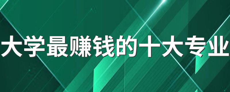 大学最赚钱的十大专业 哪些专业前景好