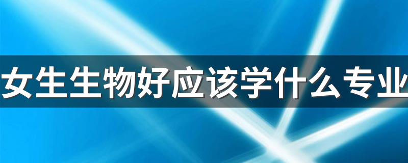 女生生物好应该学什么专业 适合哪些专业