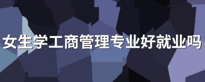 女生学工商管理专业好就业吗 可以从事什么工作