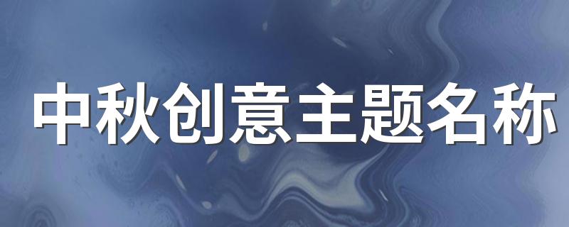 中秋创意主题名称 中秋活动创意主题名字