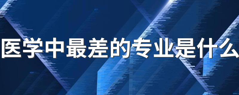 医学中最差的专业是什么 哪些专业不建议学