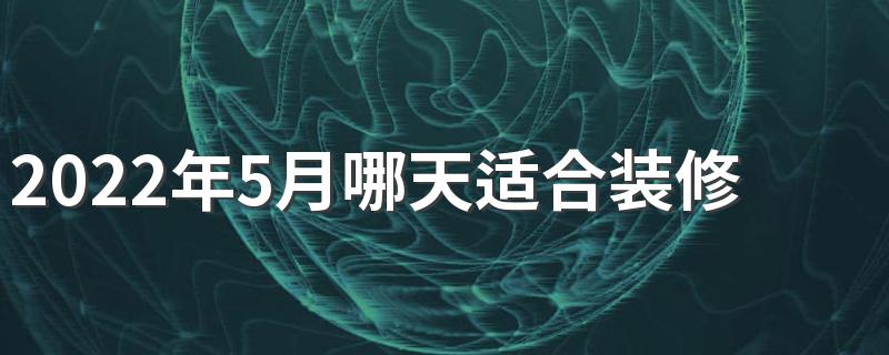 2022年5月哪天适合装修房子 2022年5月装修开工黄道吉日一览表