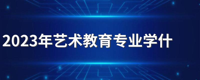 2023年艺术教育专业学什么 具体有什么内容