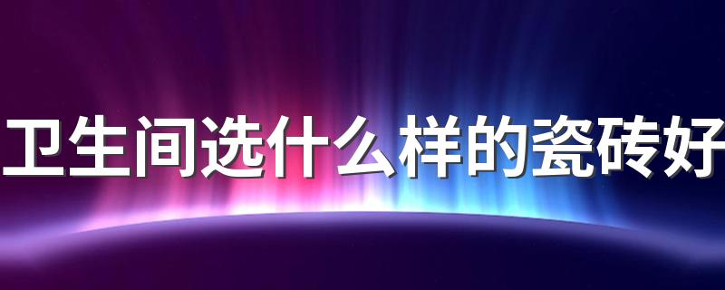 卫生间选什么样的瓷砖好 2022年卫生间瓷砖设计流行款式效果图