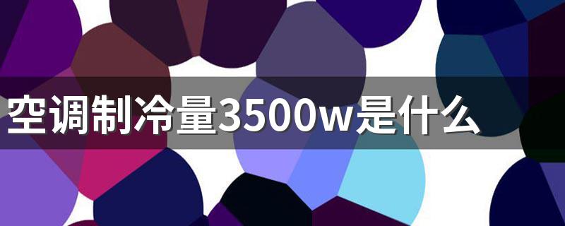 空调制冷量3500w是什么意思 空调的制冷量3500w一小时多少度电