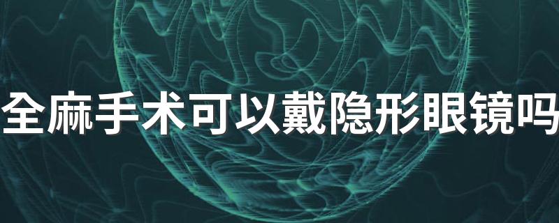 全麻手术可以戴隐形眼镜吗 全麻手术可以穿内衣吗