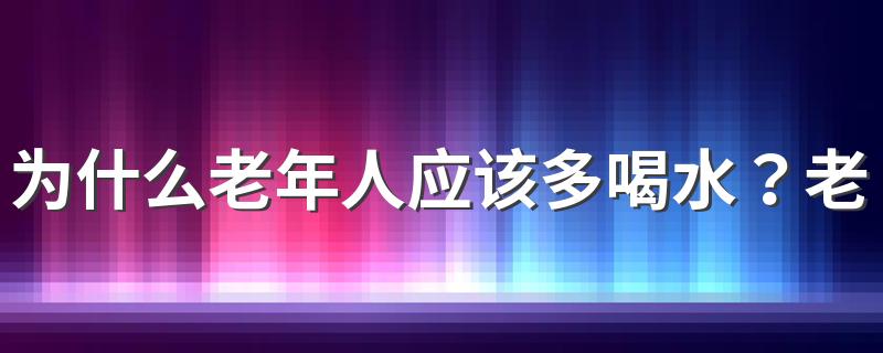 为什么老年人应该多喝水？老年人喝水不足会有哪些危害？