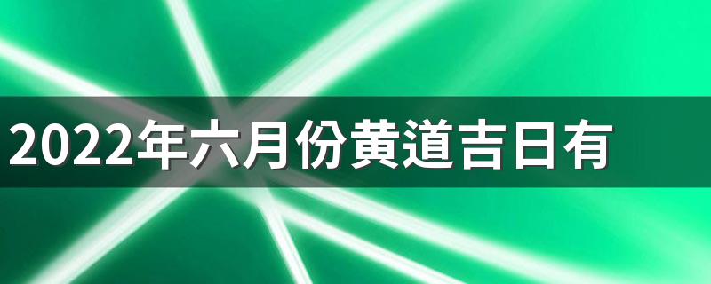 2022年六月份黄道吉日有几天 2022年六月黄道吉日一览表