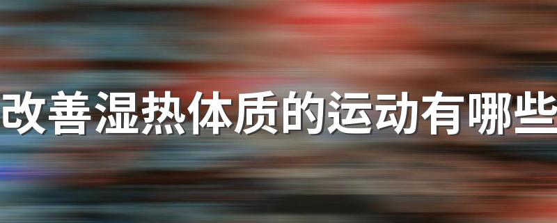 改善湿热体质的运动有哪些 湿热体质做什么运动比较好