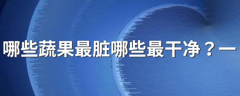 哪些蔬果最脏哪些最干净？一篇文章理清楚