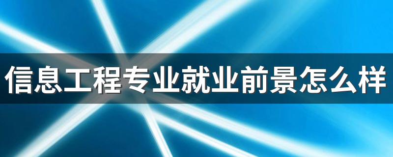 信息工程专业就业前景怎么样 未来发展好吗