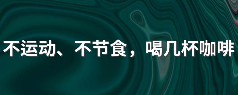 不运动、不节食，喝几杯咖啡就可以减脂？