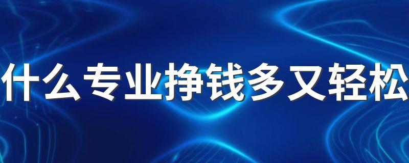 什么专业挣钱多又轻松 2023热门吃香的专业