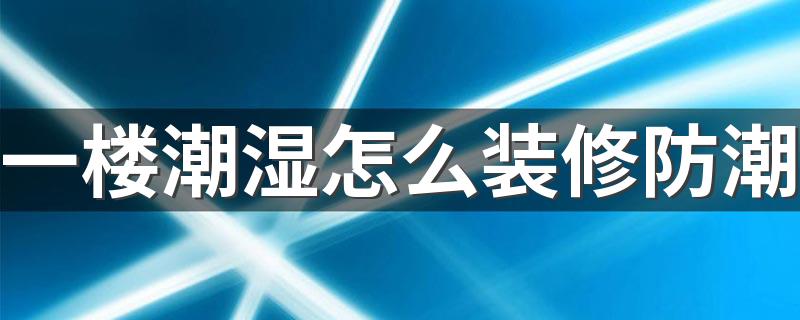 一楼潮湿怎么装修防潮 回南天如何快速解决屋里潮湿