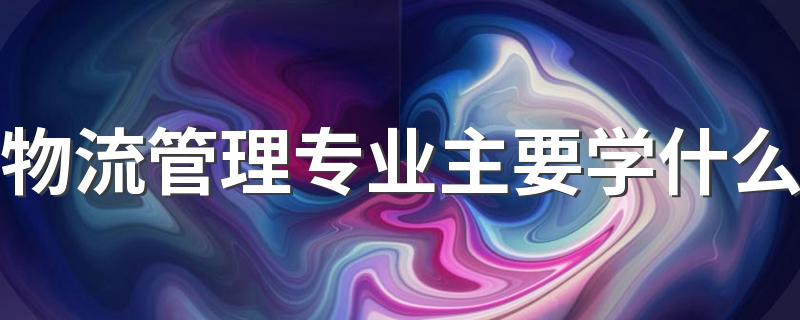 物流管理专业主要学什么 有哪些课程