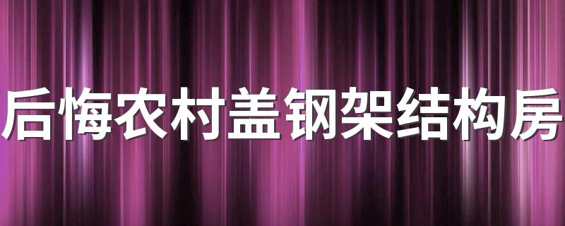 后悔农村盖钢架结构房 农村钢结构的房子怎么样