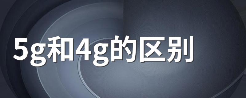 5g和4g的区别 5g和4g的有什么不同