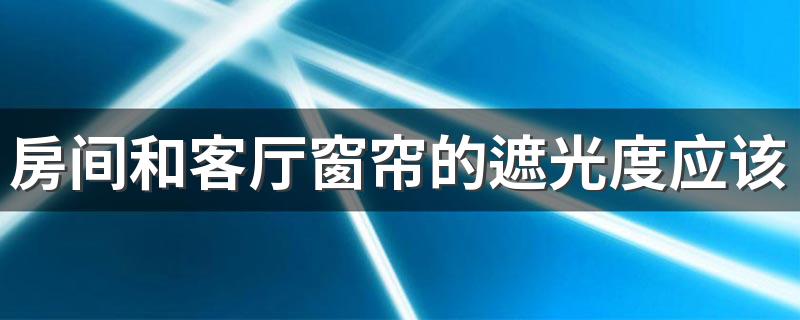 房间和客厅窗帘的遮光度应该怎么选 怎么看窗帘遮光度